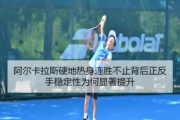 阿尔卡拉斯硬地热身连胜不止背后正反手稳定性为何显著提升