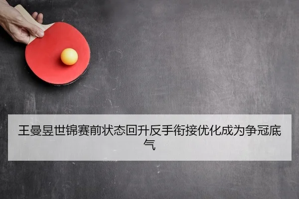 王曼昱世锦赛前状态回升反手衔接优化成为争冠底气